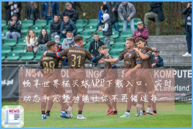 畅享世界杯买球APP下载入口，实时动态和完整功能让你不再错过每一场精彩赛事
