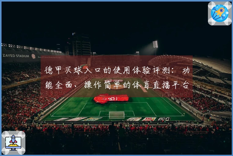 德甲买球入口的使用体验评测:功能全面、操作简单的体育直播平台