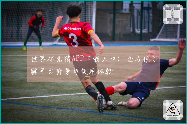 世界杯竞猜APP下载入口：全方位了解平台背景与使用体验