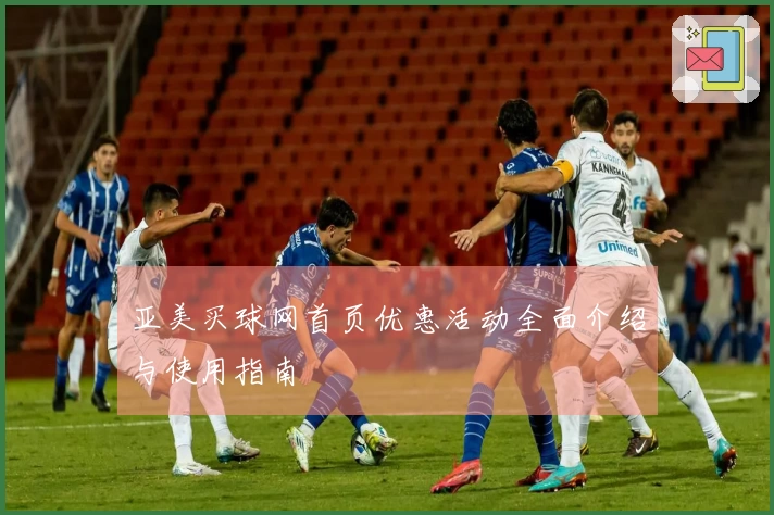 亚美买球网首页优惠活动全面介绍与使用指南