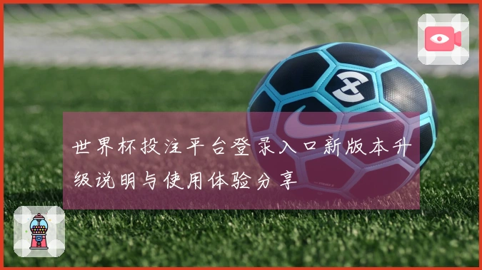 世界杯投注平台登录入口新版本升级说明与使用体验分享