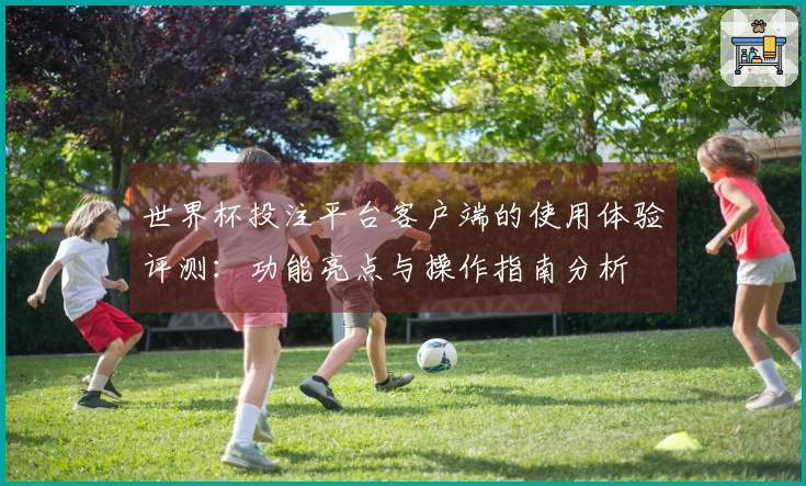 世界杯投注平台客户端的使用体验评测：功能亮点与操作指南分析