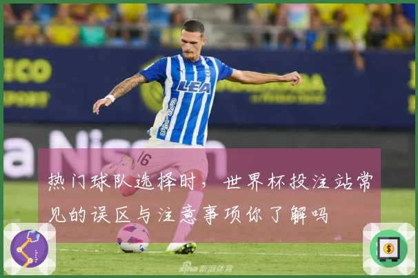 热门球队选择时，世界杯投注站常见的误区与注意事项你了解吗