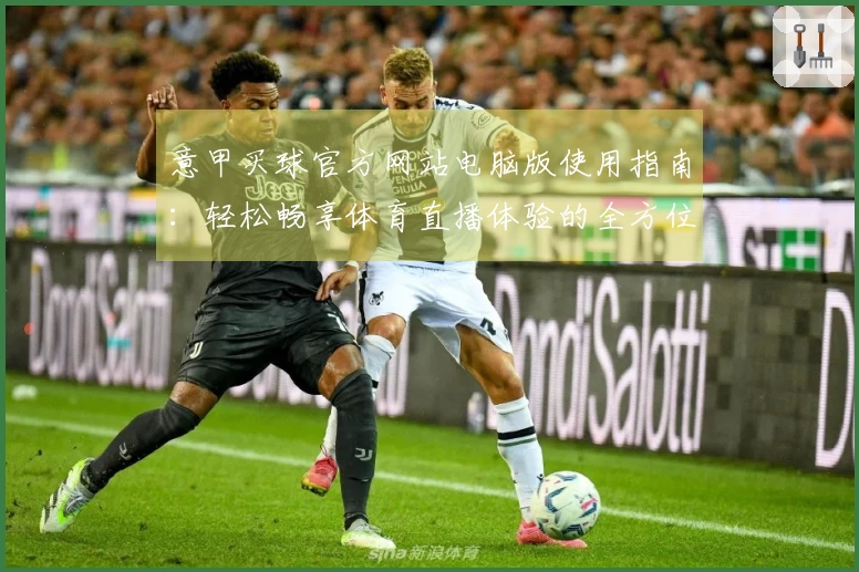 意甲买球官方网站电脑版使用指南：轻松畅享体育直播体验的全方位介绍
