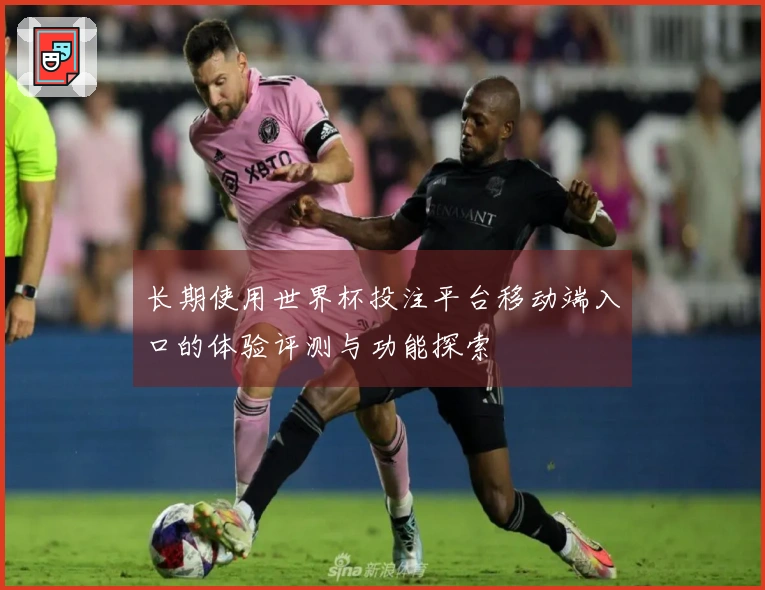 长期使用世界杯投注平台移动端入口的体验评测与功能探索