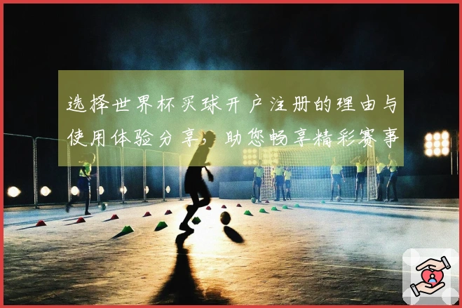 选择世界杯买球开户注册的理由与使用体验分享，助您畅享精彩赛事直播