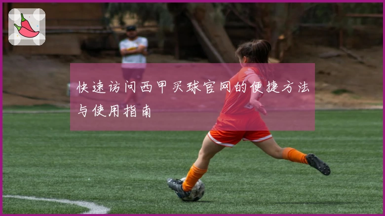 快速访问西甲买球官网的便捷方法与使用指南