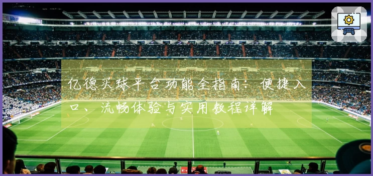 亿德买球平台功能全指南：便捷入口、流畅体验与实用教程详解