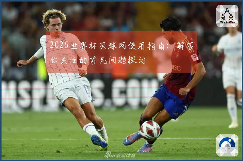 2026世界杯买球网使用指南：解答你关注的常见问题探讨