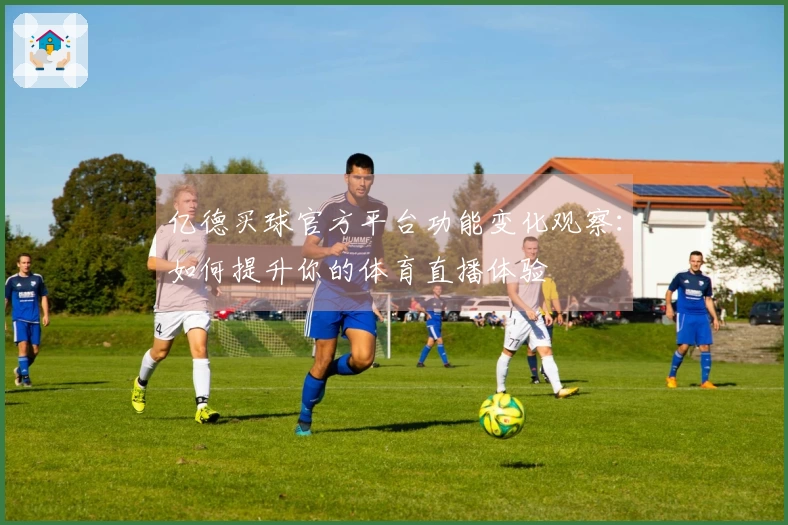 亿德买球官方平台功能变化观察：如何提升你的体育直播体验