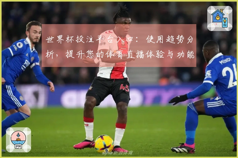 世界杯投注平台入口：使用趋势分析，提升您的体育直播体验与功能优化