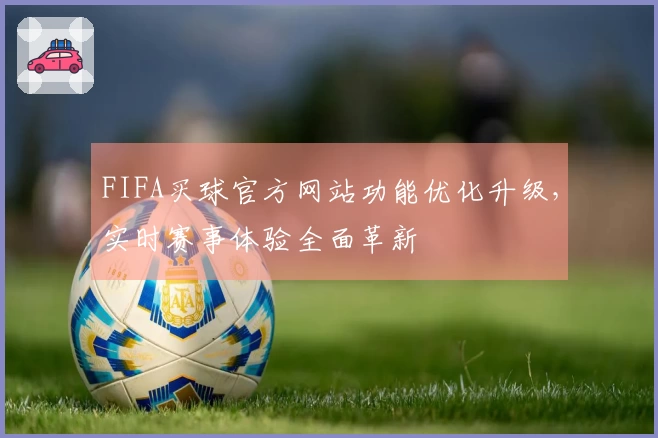 FIFA买球官方网站功能优化升级，实时赛事体验全面革新