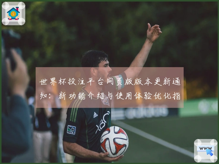 世界杯投注平台网页版版本更新通知：新功能介绍与使用体验优化指南