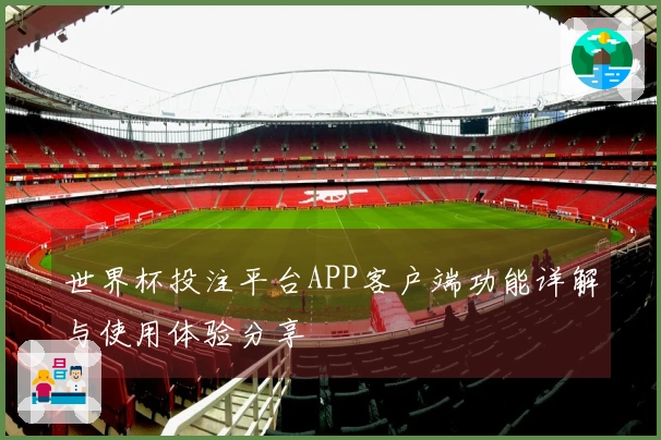 世界杯投注平台APP客户端功能详解与使用体验分享