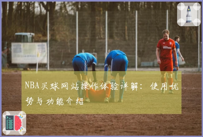 NBA买球网站操作体验详解：使用优势与功能介绍