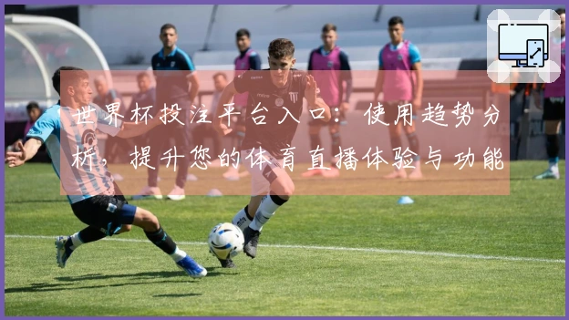 世界杯投注平台入口：使用趋势分析，提升您的体育直播体验与功能优化
