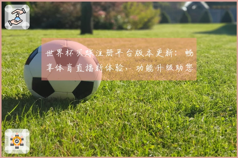 世界杯买球注册平台版本更新：畅享体育直播新体验，功能升级助您轻松掌握全局
