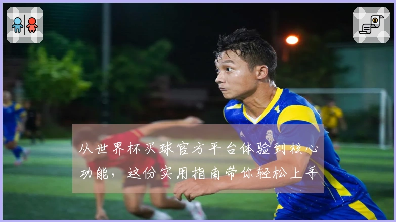 从世界杯买球官方平台体验到核心功能，这份实用指南带你轻松上手