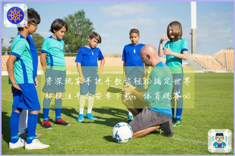 资深玩家手把手教你轻松搞定世界杯投注平台安卓下载，体育观赛必备！