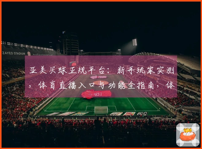 亚美买球正规平台：新手玩家实测，体育直播入口与功能全指南，体验超详细