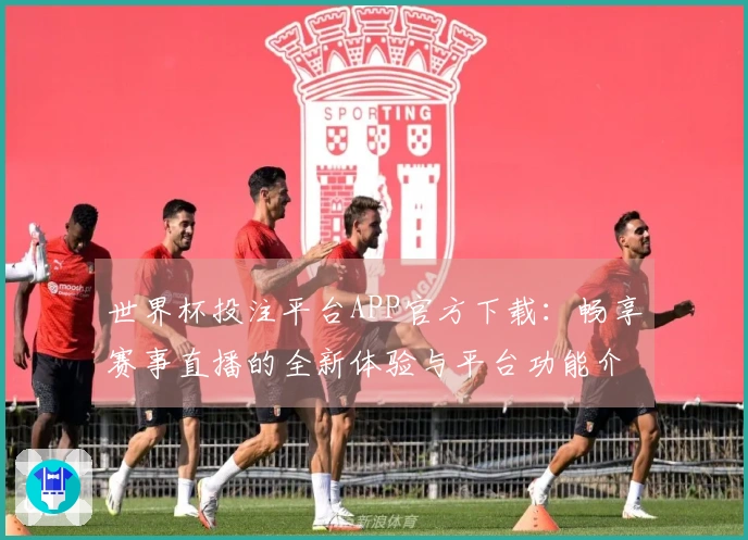 世界杯投注平台APP官方下载：畅享赛事直播的全新体验与平台功能介绍