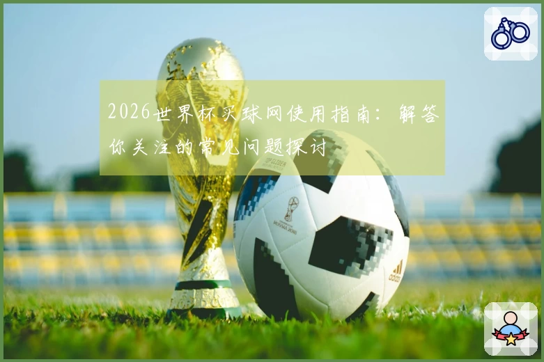 2026世界杯买球网使用指南:解答你关注的常见问题探讨