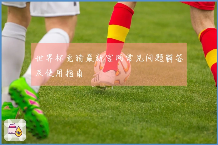 世界杯竞猜最新官网常见问题解答及使用指南