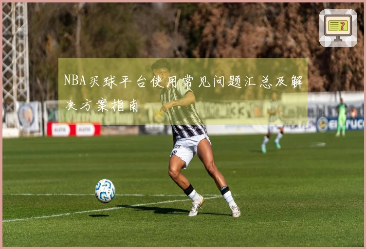 NBA买球平台使用常见问题汇总及解决方案指南
