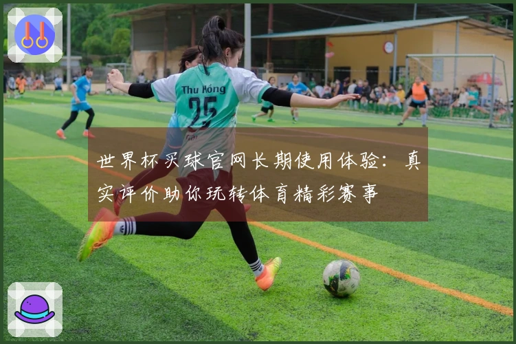 世界杯买球官网长期使用体验：真实评价助你玩转体育精彩赛事