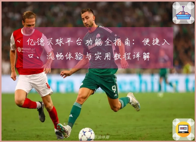 亿德买球平台功能全指南:便捷入口、流畅体验与实用教程详解