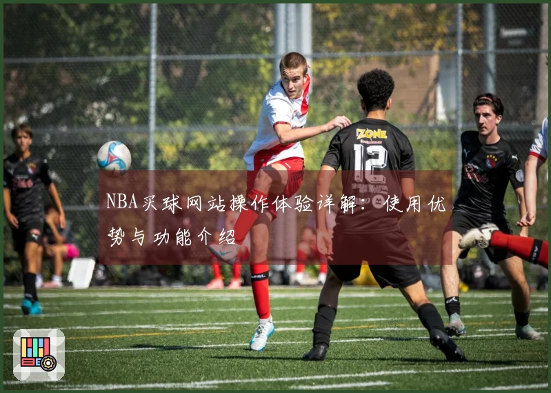 NBA买球网站操作体验详解:使用优势与功能介绍