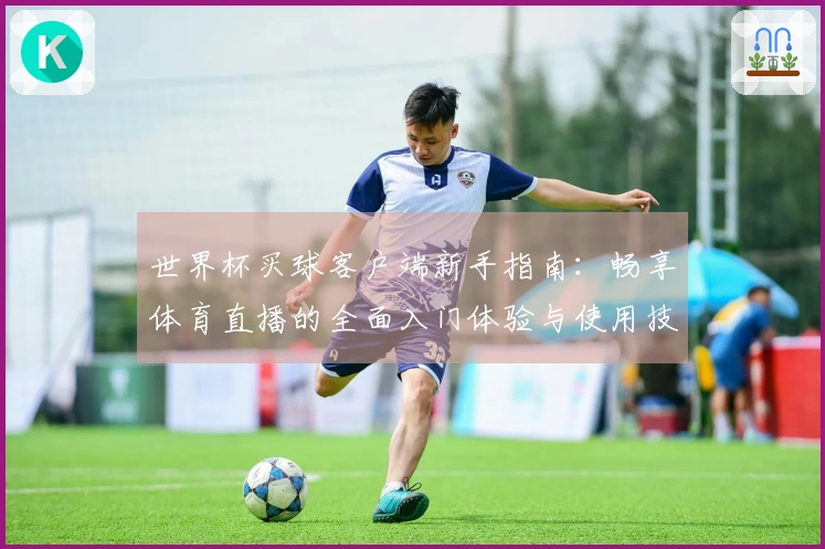 世界杯买球客户端新手指南：畅享体育直播的全面入门体验与使用技巧