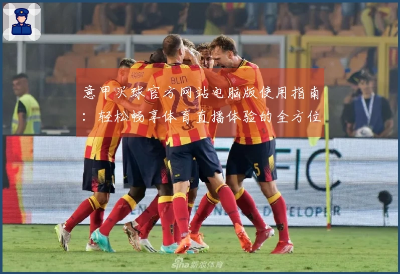 意甲买球官方网站电脑版使用指南：轻松畅享体育直播体验的全方位介绍