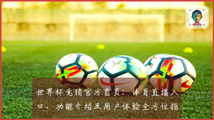 世界杯竞猜官方首页：体育直播入口、功能介绍及用户体验全方位指南
