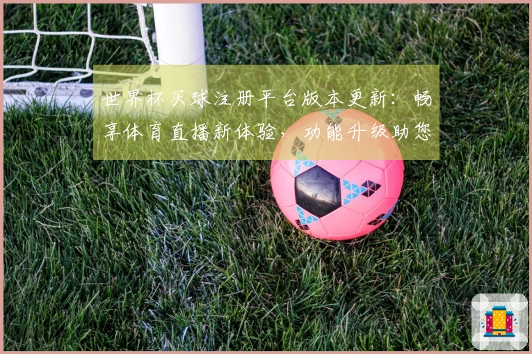 世界杯买球注册平台版本更新：畅享体育直播新体验，功能升级助您轻松掌握全局