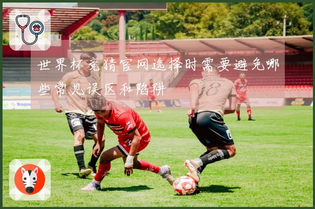 世界杯竞猜官网选择时需要避免哪些常见误区和陷阱