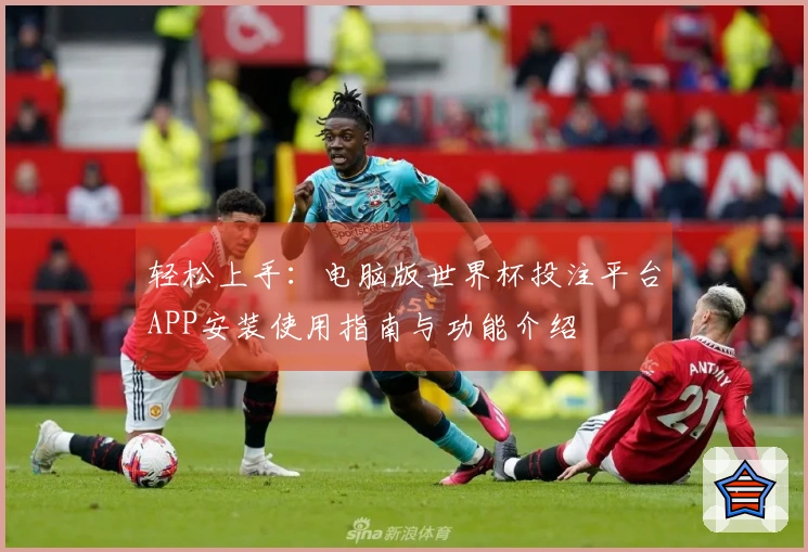 轻松上手：电脑版世界杯投注平台APP安装使用指南与功能介绍