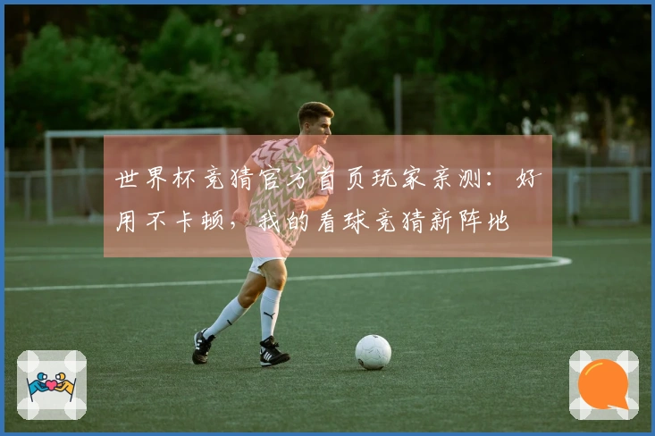 世界杯竞猜官方首页玩家亲测：好用不卡顿，我的看球竞猜新阵地