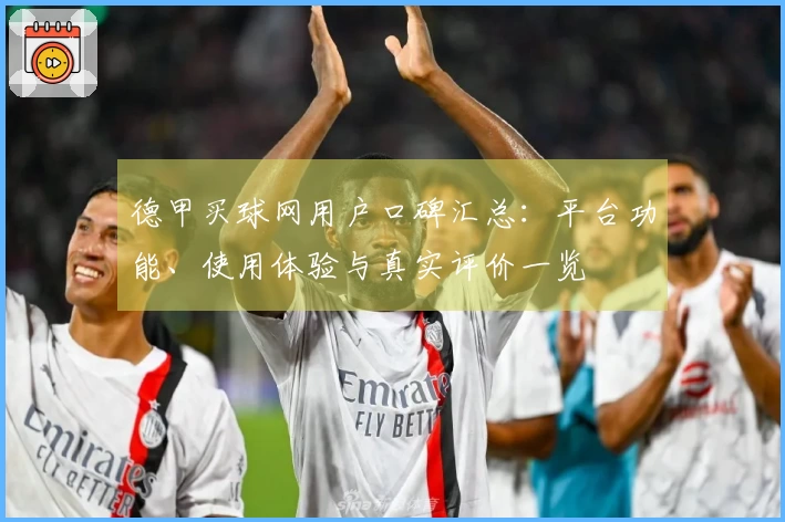 德甲买球网用户口碑汇总：平台功能、使用体验与真实评价一览
