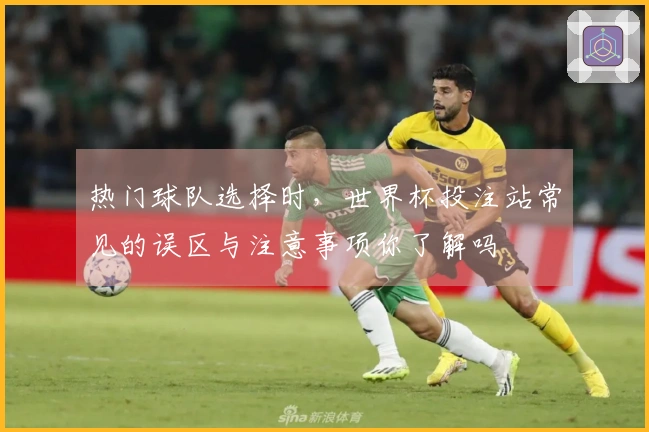 热门球队选择时，世界杯投注站常见的误区与注意事项你了解吗
