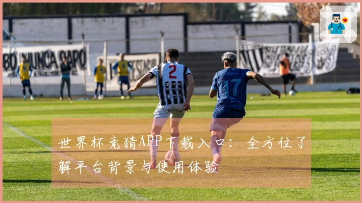 世界杯竞猜APP下载入口：全方位了解平台背景与使用体验