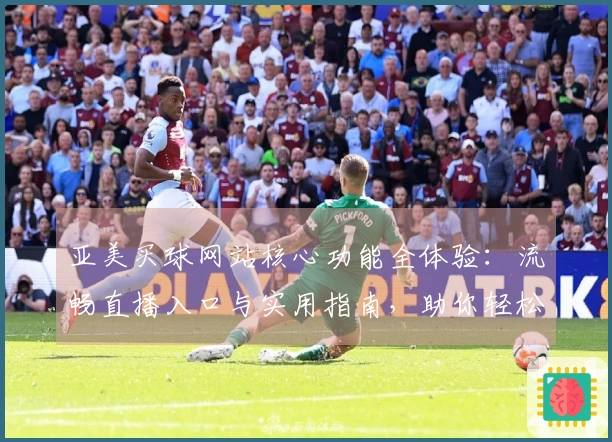 亚美买球网站核心功能全体验：流畅直播入口与实用指南，助你轻松掌握精彩赛事。