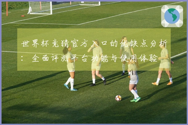 世界杯竞猜官方入口的优缺点分析：全面评测平台功能与使用体验