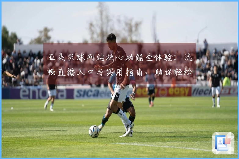 亚美买球网站核心功能全体验:流畅直播入口与实用指南,助你轻松掌握精彩赛事。