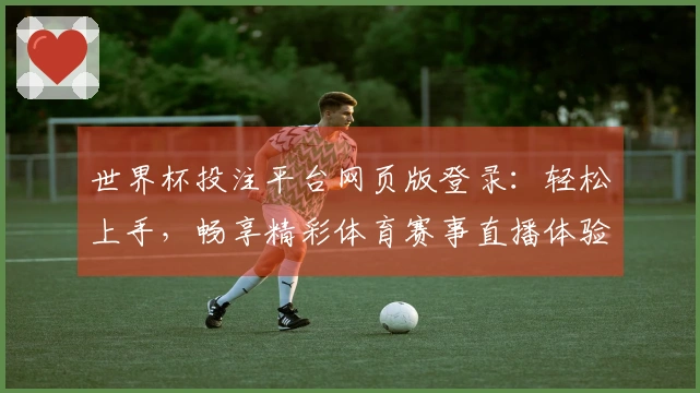 世界杯投注平台网页版登录：轻松上手，畅享精彩体育赛事直播体验